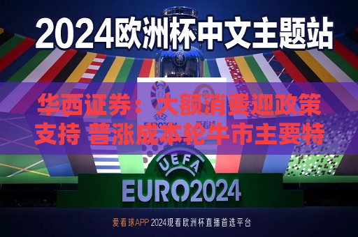 华西证券：大额消费迎政策支持 普涨成本轮牛市主要特征  第1张