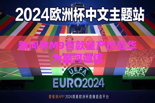 新问界M9首款量产搭载华为星河通信  第1张