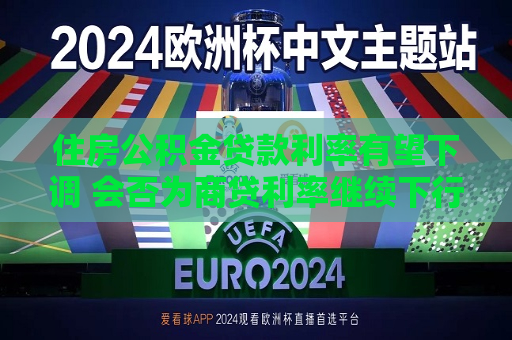 住房公积金贷款利率有望下调 会否为商贷利率继续下行打开空间？  第1张