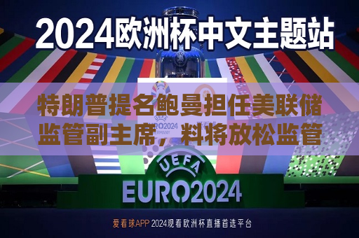 特朗普提名鲍曼担任美联储监管副主席，料将放松监管  第1张