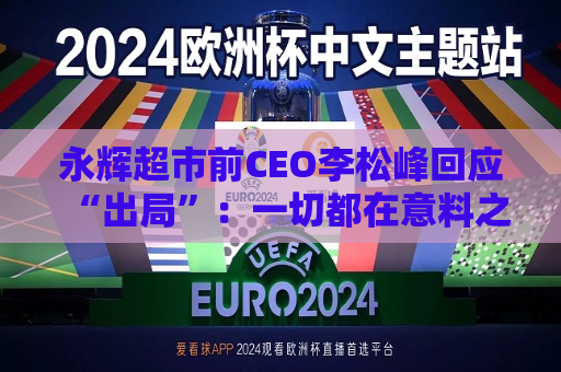 永辉超市前CEO李松峰回应“出局”：一切都在意料之中，接下来会跟公司交接工作  第1张