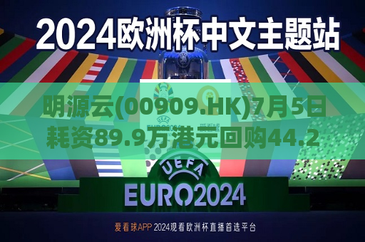 明源云(00909.HK)7月5日耗资89.9万港元回购44.2万股