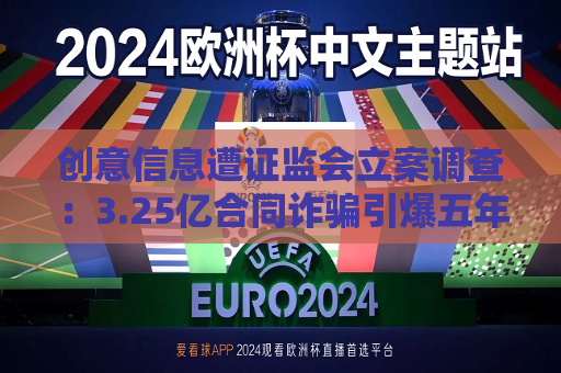 创意信息遭 *** 立案调查：3.25亿合同诈骗引爆五年亏损退市危机  第1张