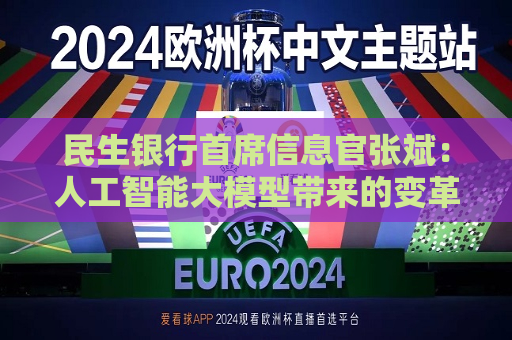 民生银行首席信息官张斌：人工智能大模型带来的变革还在早期，未来还有非常大的潜力和空间  第1张