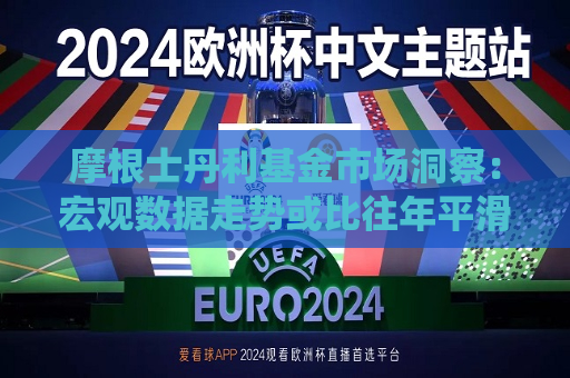 摩根士丹利基金市场洞察：宏观数据走势或比往年平滑 投资者的预期或利于市场演绎  第1张