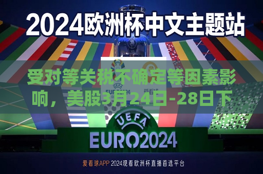 受对等关税不确定等因素影响，美股3月24日-28日下跌  第1张