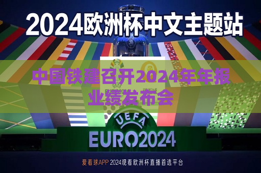 中国铁建召开2024年年报业绩发布会  第1张