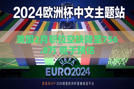 美国2月职位空缺降至756.8万 低于预估  第1张
