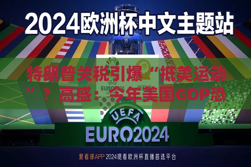 特朗普关税引爆“抵美运动”？高盛：今年美国GDP恐损失830亿美元！  第1张