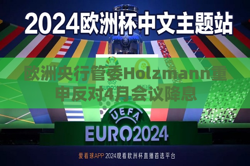 欧洲央行管委Holzmann重申反对4月会议降息  第1张