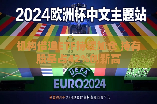 机构借道ETF持续加仓 持有股基占42%创新高  第1张