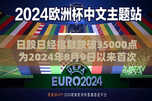 日股日经指数跌破35000点 为2024年8月9日以来首次  第1张