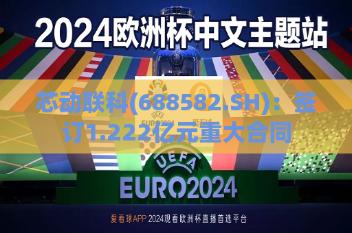 芯动联科(688582.SH)：签订1.222亿元重大合同