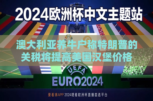 澳大利亚养牛户称特朗普的关税将提高美国汉堡价格  第1张