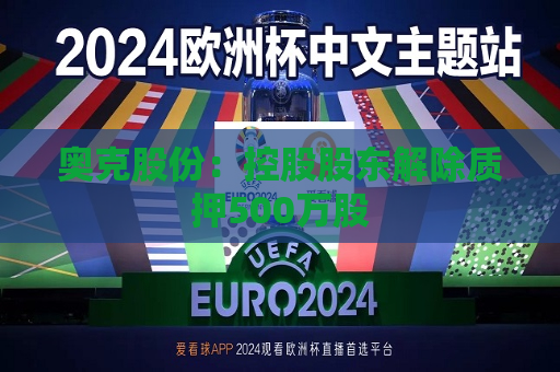 奥克股份：控股股东解除质押500万股  第1张