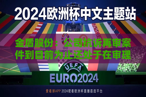 金盾股份：公司抗诉再审案件到目前为止还处于在审理状态  第1张