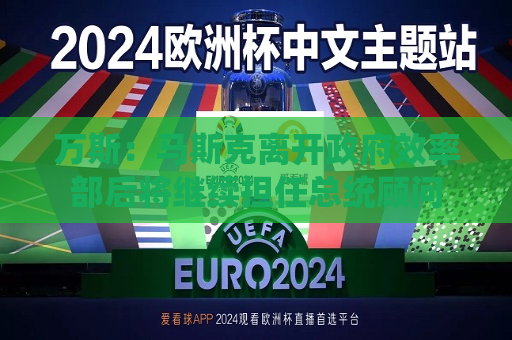 万斯：马斯克离开 *** 效率部后将继续担任总统顾问  第1张