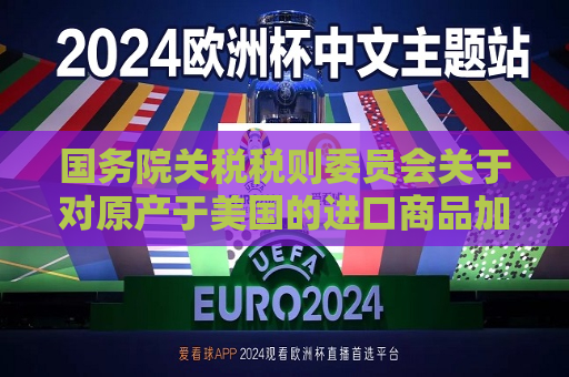 国务院关税税则委员会关于对原产于美国的进口商品加征关税的公告  第1张