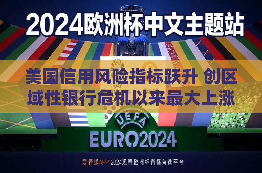 美国信用风险指标跃升 创区域性银行危机以来更大上涨  第1张