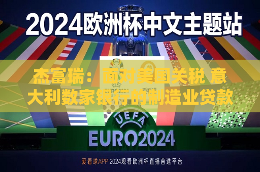 杰富瑞：面对美国关税 意大利数家银行的制造业贷款风险敞口更大  第1张