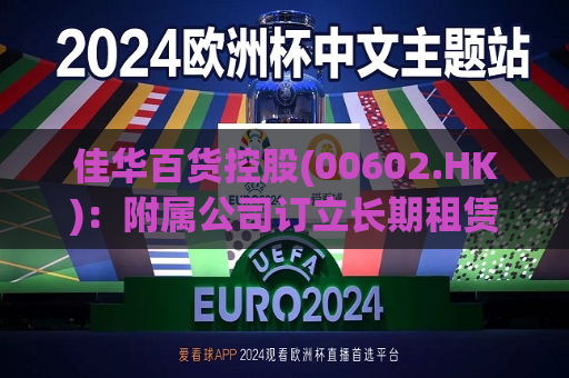 佳华百货控股(00602.HK)：附属公司订立长期租赁协议  第1张