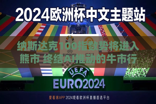 纳斯达克100指数势将进入熊市 终结AI推动的牛市行情  第1张