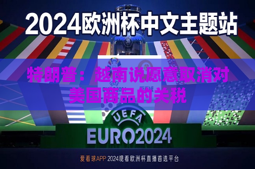 特朗普：越南说愿意取消对美国商品的关税  第1张