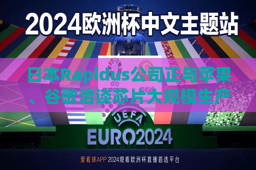 日本Rapidus公司正与苹果、谷歌洽谈芯片大规模生产事宜  第1张