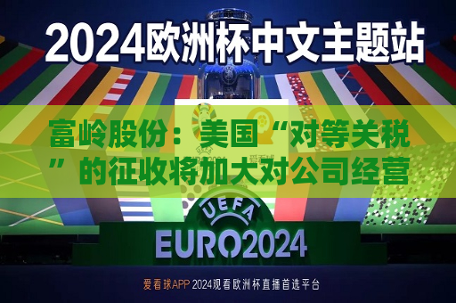 富岭股份：美国“对等关税”的征收将加大对公司经营的不利影响  第1张