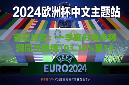 莲花控股：一季度归母净利润同比预增103.16%至143.79%  第1张