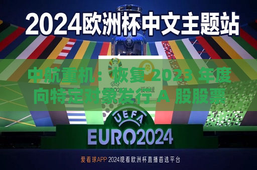 中航重机：恢复 2023 年度向特定对象发行 A 股股票项目审核