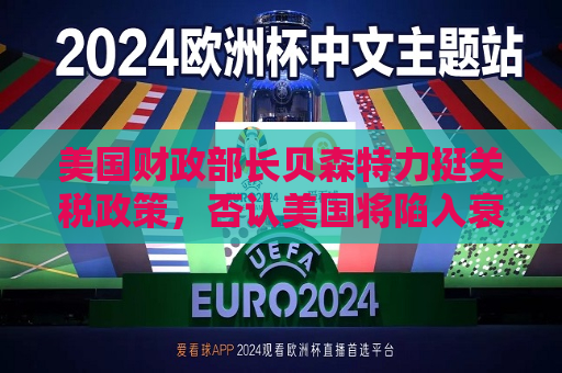 美国财政部长贝森特力挺关税政策，否认美国将陷入衰退  第1张