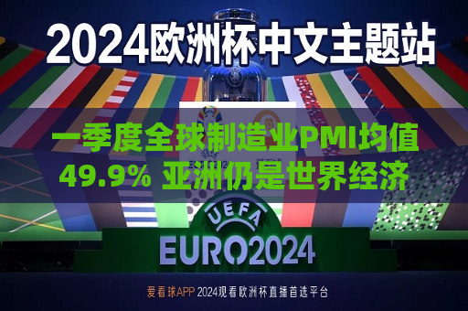 一季度全球制造业PMI均值49.9% 亚洲仍是世界经济重要引擎  第1张
