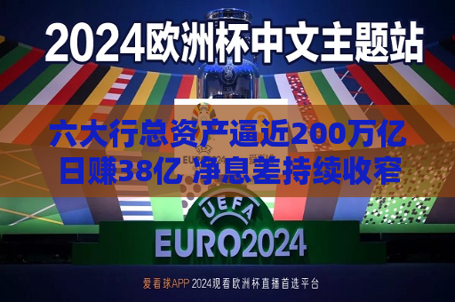 六大行总资产逼近200万亿日赚38亿 净息差持续收窄个贷不良率集体抬头  第1张