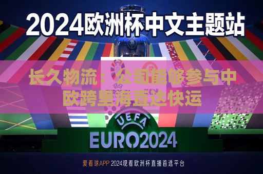 长久物流：公司能够参与中欧跨里海直达快运