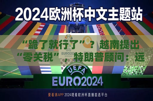 “跪了就行了”？越南提出“零关税”，特朗普顾问：远远不够  第1张