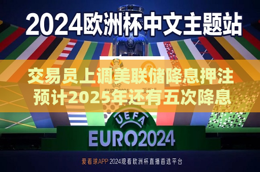 交易员上调美联储降息押注 预计2025年还有五次降息  第1张