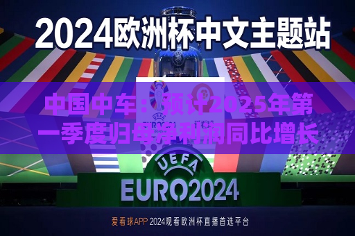 中国中车：预计2025年之一季度归母净利润同比增长180%-220%  第1张