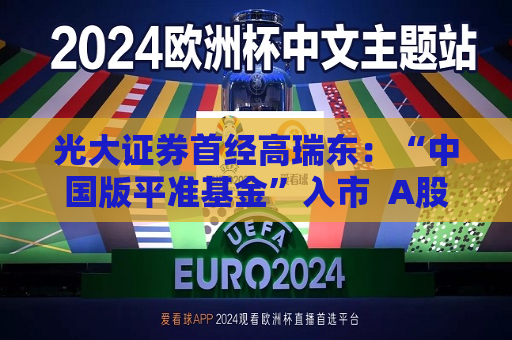 光大证券首经高瑞东：“中国版平准基金”入市  A股有望逐步摆脱短期扰动