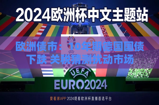欧洲债市：10年期德国国债下跌 关税猜测扰动市场  第1张