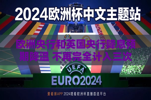 欧洲央行和英国央行降息预期降温 不再完全计入三次降息  第1张