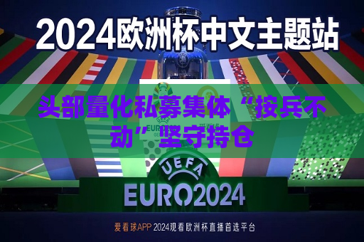 头部量化私募集体“按兵不动”坚守持仓  第1张