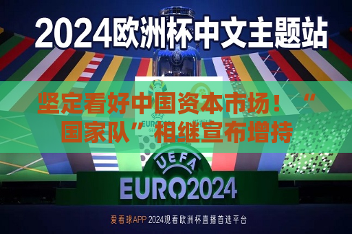坚定看好中国资本市场！“国家队”相继宣布增持