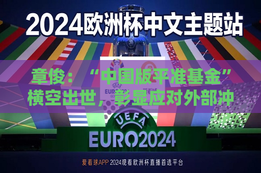 章俊：“中国版平准基金”横空出世，彰显应对外部冲击具备充足政策空间  第1张