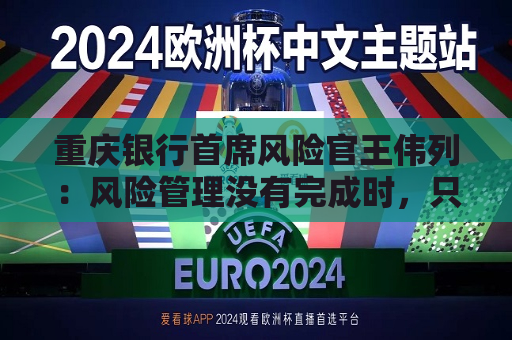 重庆银行首席风险官王伟列：风险管理没有完成时，只有进行时  第1张