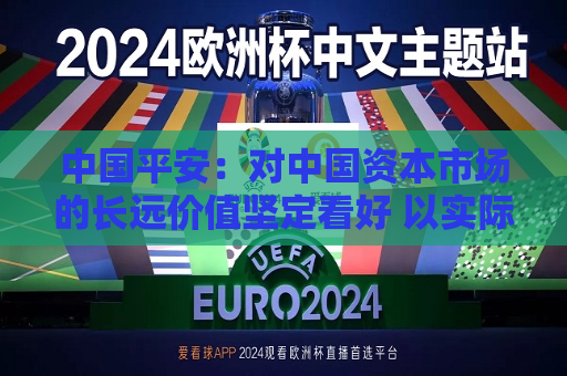 中国平安：对中国资本市场的长远价值坚定看好 以实际行动体现“耐心资本”的应有担当  第1张