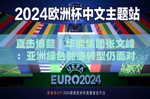 直击博鳌｜华能集团张文峰：亚洲绿色能源转型仍面对挑战  第1张