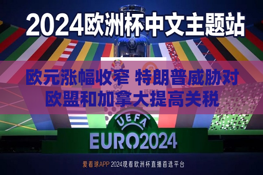 欧元涨幅收窄 特朗普威胁对欧盟和加拿大提高关税  第1张