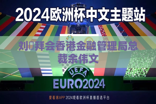 刘珺拜会香港金融管理局总裁余伟文  第1张