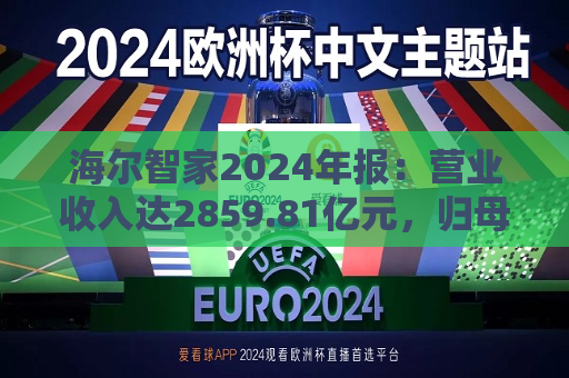 海尔智家2024年报：营业收入达2859.81亿元，归母净利润187.41亿元  第1张